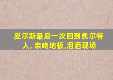 皮尔斯最后一次回到凯尔特人, 亲吻地板,泪洒现场